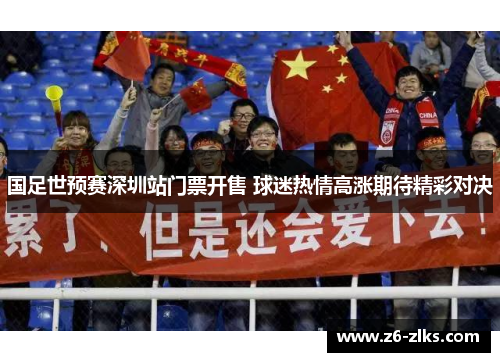国足世预赛深圳站门票开售 球迷热情高涨期待精彩对决 国足世预赛深圳站门票开售 球迷热情高涨期待精彩对决