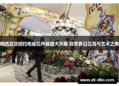 梅西百货纽约年度花卉展盛大开幕 探索春日花海与艺术之美