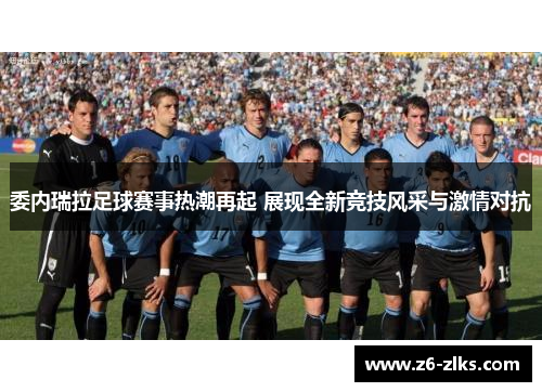 委内瑞拉足球赛事热潮再起 展现全新竞技风采与激情对抗