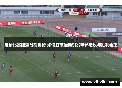 足球比赛破蛋时刻揭秘 如何打破僵局引发精彩进攻与胜利希望