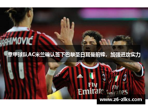 意甲球队AC米兰确认签下巴黎圣日耳曼前锋，加强进攻实力