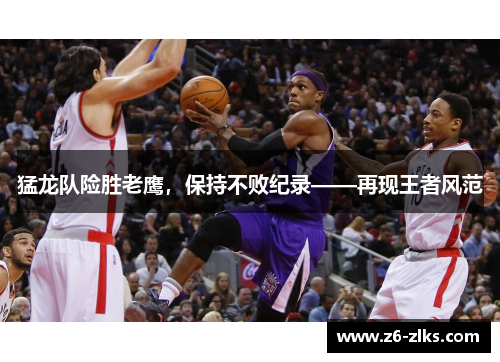猛龙队险胜老鹰，保持不败纪录——再现王者风范