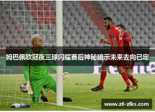 姆巴佩欧冠夜三球闪耀赛后神秘暗示未来去向已定