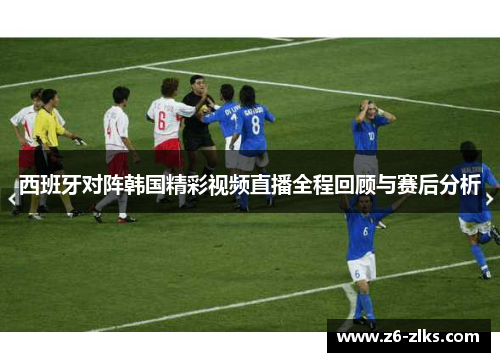 西班牙对阵韩国精彩视频直播全程回顾与赛后分析