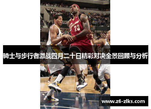 骑士与步行者激战四月二十日精彩对决全景回顾与分析