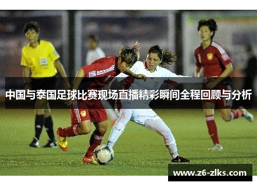 中国与泰国足球比赛现场直播精彩瞬间全程回顾与分析