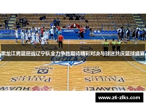 黑龙江男篮迎战辽宁队全力争胜期待精彩对决与球迷共庆篮球盛宴